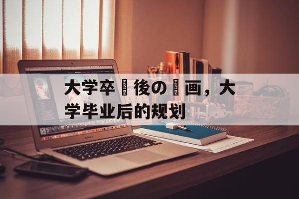 大学卒業後の計画，大学毕业后的规划