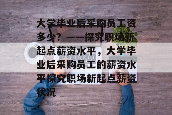 大学毕业后采购员工资多少？——探究职场新起点薪资水平，大学毕业后采购员工的薪资水平探究职场新起点薪资状况