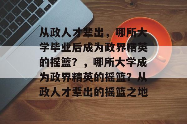 从政人才辈出，哪所大学毕业后成为政界精英的摇篮？，哪所大学成为政界精英的摇篮？从政人才辈出的摇篮之地