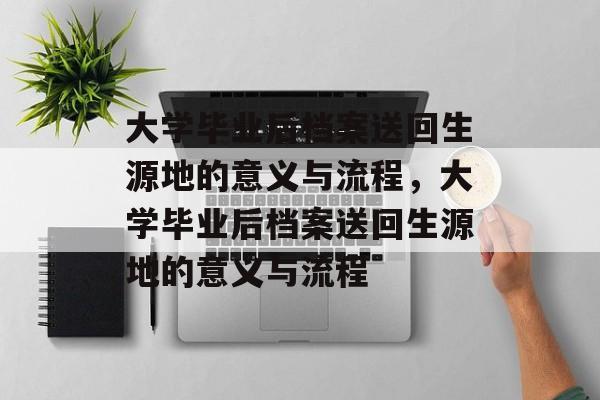 大学毕业后档案送回生源地的意义与流程，大学毕业后档案送回生源地的意义与流程