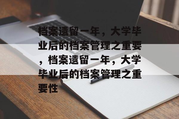 档案遗留一年，大学毕业后的档案管理之重要，档案遗留一年，大学毕业后的档案管理之重要性