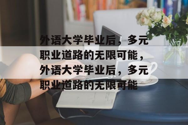 外语大学毕业后，多元职业道路的无限可能，外语大学毕业后，多元职业道路的无限可能