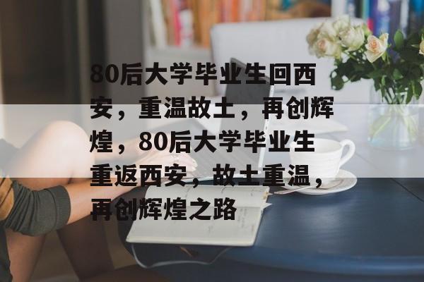 80后大学毕业生回西安，重温故土，再创辉煌，80后大学毕业生重返西安，故土重温，再创辉煌之路