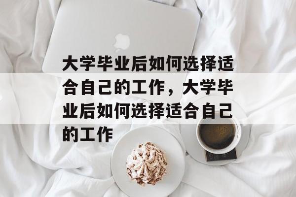 大学毕业后如何选择适合自己的工作，大学毕业后如何选择适合自己的工作