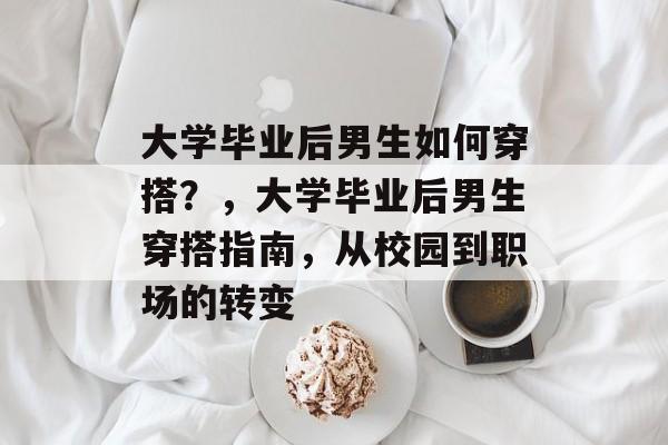 大学毕业后男生如何穿搭？，大学毕业后男生穿搭指南，从校园到职场的转变