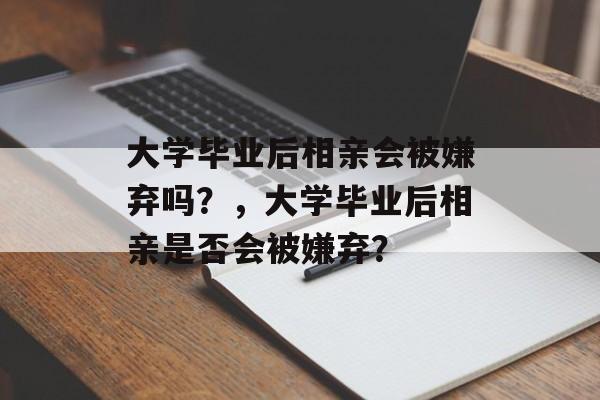 大学毕业后相亲会被嫌弃吗？，大学毕业后相亲是否会被嫌弃？