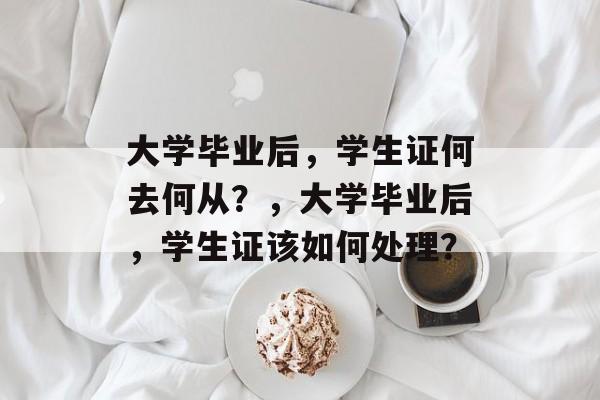 大学毕业后，学生证何去何从？，大学毕业后，学生证该如何处理？