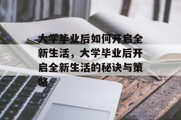 大学毕业后如何开启全新生活，大学毕业后开启全新生活的秘诀与策略