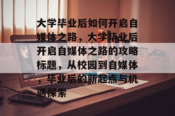 大学毕业后如何开启自媒体之路，大学毕业后开启自媒体之路的攻略标题，从校园到自媒体，毕业后的新起点与机遇探索