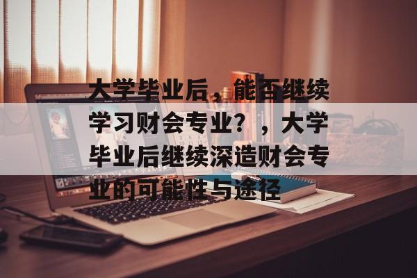 大学毕业后，能否继续学习财会专业？，大学毕业后继续深造财会专业的可能性与途径