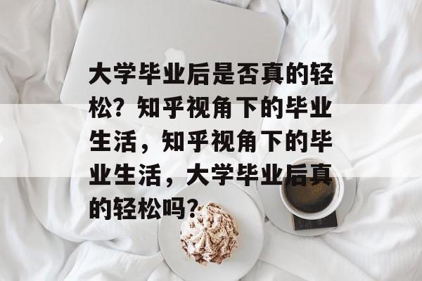 大学毕业后是否真的轻松？知乎视角下的毕业生活，知乎视角下的毕业生活，大学毕业后真的轻松吗？