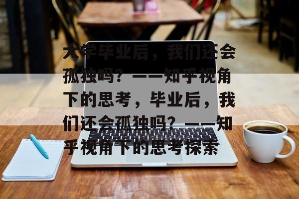 大学毕业后，我们还会孤独吗？——知乎视角下的思考，毕业后，我们还会孤独吗？——知乎视角下的思考探索