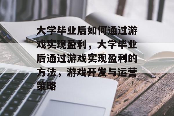 大学毕业后如何通过游戏实现盈利，大学毕业后通过游戏实现盈利的方法，游戏开发与运营策略