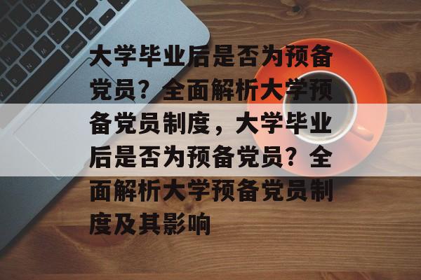 大学毕业后是否为预备党员？全面解析大学预备党员制度，大学毕业后是否为预备党员？全面解析大学预备党员制度及其影响