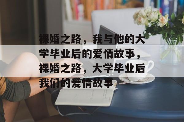 裸婚之路，我与他的大学毕业后的爱情故事，裸婚之路，大学毕业后我们的爱情故事