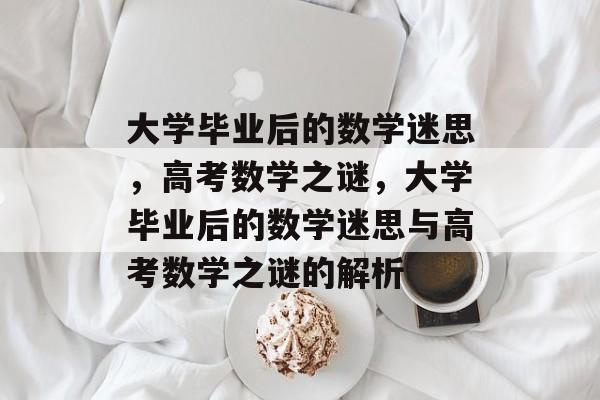 大学毕业后的数学迷思，高考数学之谜，大学毕业后的数学迷思与高考数学之谜的解析