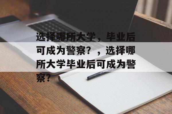 选择哪所大学，毕业后可成为警察？，选择哪所大学毕业后可成为警察？