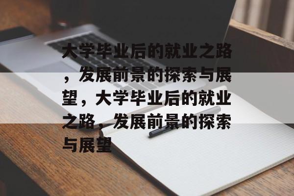 大学毕业后的就业之路，发展前景的探索与展望，大学毕业后的就业之路，发展前景的探索与展望