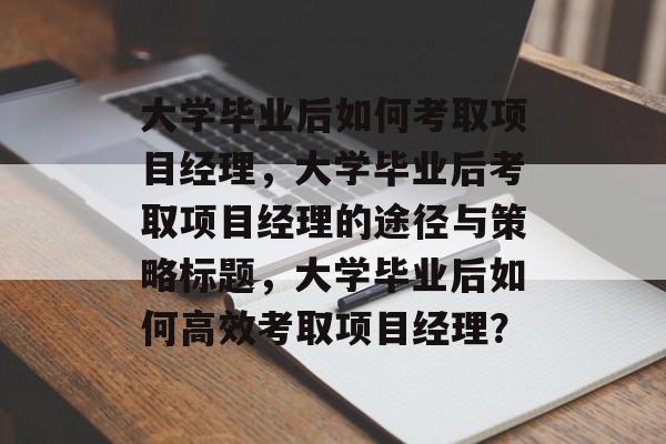 大学毕业后如何考取项目经理，大学毕业后考取项目经理的途径与策略标题，大学毕业后如何高效考取项目经理？