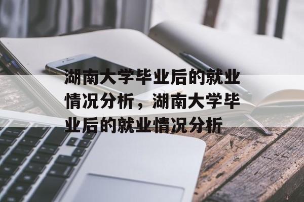 湖南大学毕业后的就业情况分析，湖南大学毕业后的就业情况分析