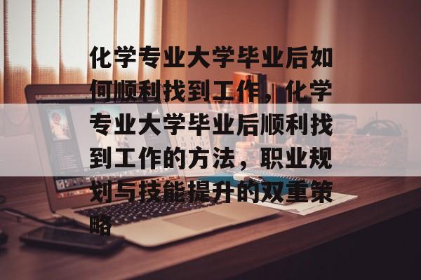 化学专业大学毕业后如何顺利找到工作，化学专业大学毕业后顺利找到工作的方法，职业规划与技能提升的双重策略