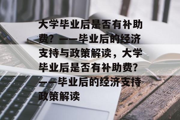 大学毕业后是否有补助费？——毕业后的经济支持与政策解读，大学毕业后是否有补助费？——毕业后的经济支持政策解读