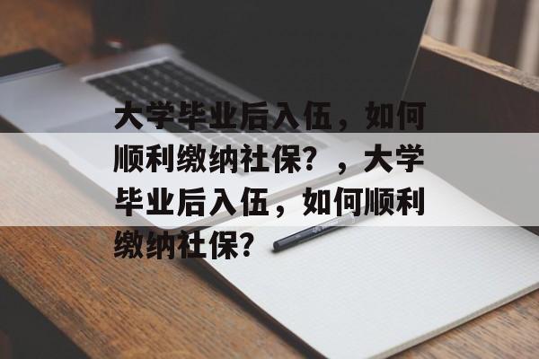 大学毕业后入伍，如何顺利缴纳社保？，大学毕业后入伍，如何顺利缴纳社保？