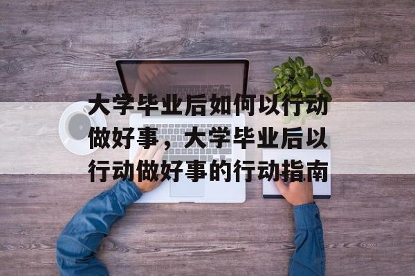 大学毕业后如何以行动做好事，大学毕业后以行动做好事的行动指南