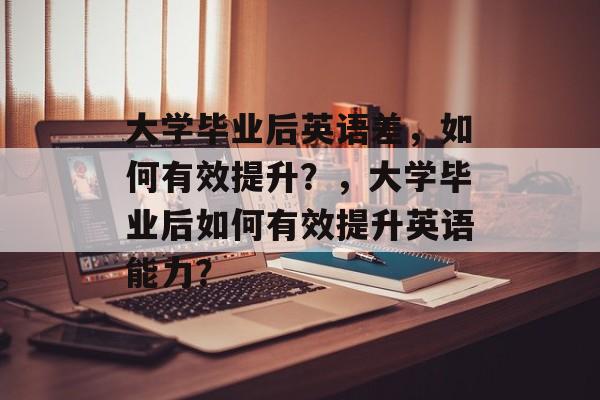 大学毕业后英语差，如何有效提升？，大学毕业后如何有效提升英语能力？