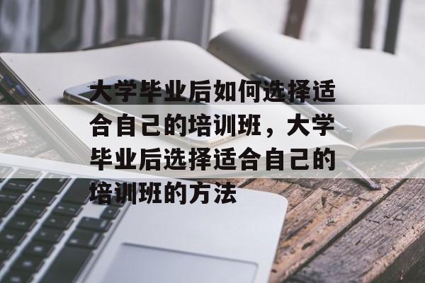 大学毕业后如何选择适合自己的培训班，大学毕业后选择适合自己的培训班的方法