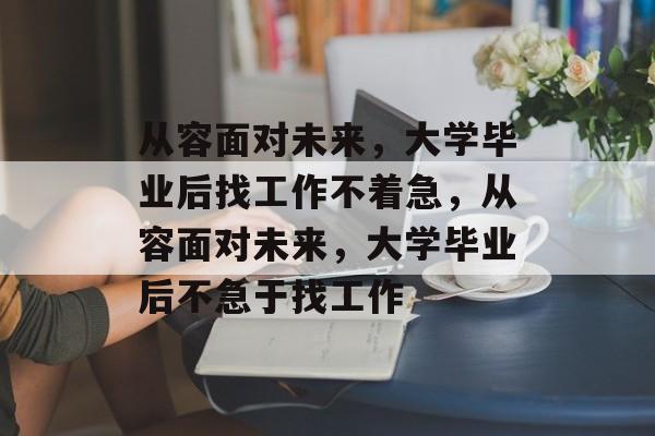 从容面对未来，大学毕业后找工作不着急，从容面对未来，大学毕业后不急于找工作