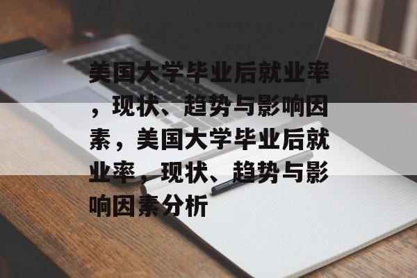 美国大学毕业后就业率，现状、趋势与影响因素，美国大学毕业后就业率，现状、趋势与影响因素分析