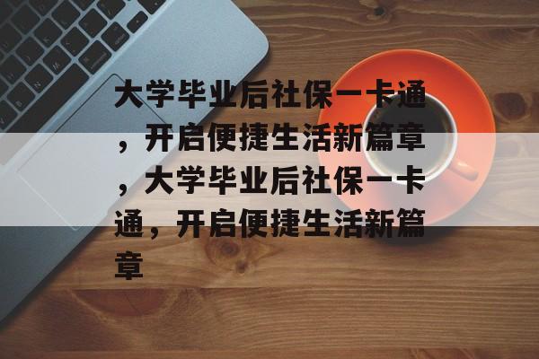 大学毕业后社保一卡通，开启便捷生活新篇章，大学毕业后社保一卡通，开启便捷生活新篇章