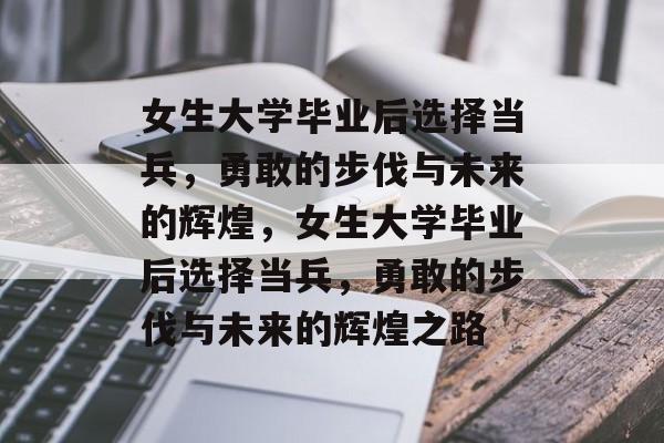 女生大学毕业后选择当兵，勇敢的步伐与未来的辉煌，女生大学毕业后选择当兵，勇敢的步伐与未来的辉煌之路