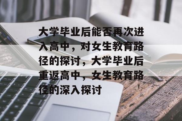 大学毕业后能否再次进入高中，对女生教育路径的探讨，大学毕业后重返高中，女生教育路径的深入探讨