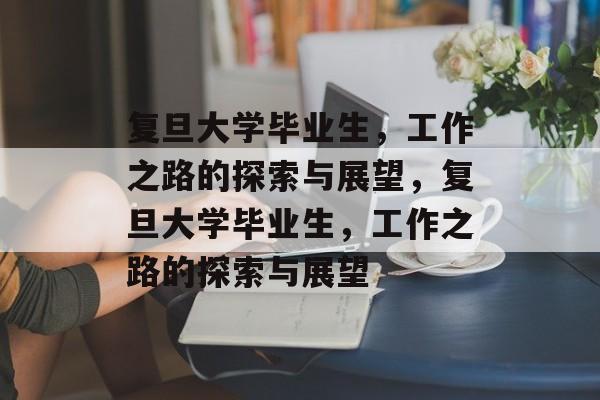 复旦大学毕业生，工作之路的探索与展望，复旦大学毕业生，工作之路的探索与展望