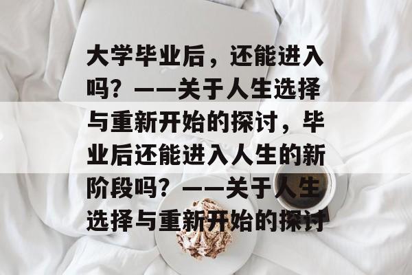 大学毕业后，还能进入吗？——关于人生选择与重新开始的探讨，毕业后还能进入人生的新阶段吗？——关于人生选择与重新开始的探讨