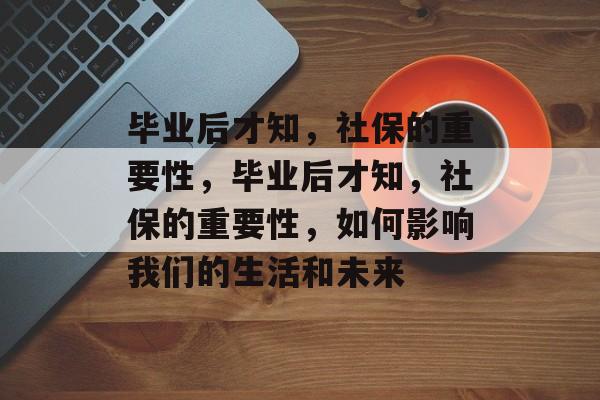 毕业后才知，社保的重要性，毕业后才知，社保的重要性，如何影响我们的生活和未来