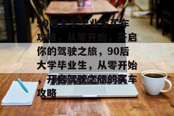 90后大学毕业生买车攻略，从零开始，开启你的驾驶之旅，90后大学毕业生，从零开始，开启驾驶之旅的买车攻略