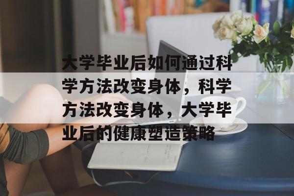 大学毕业后如何通过科学方法改变身体，科学方法改变身体，大学毕业后的健康塑造策略