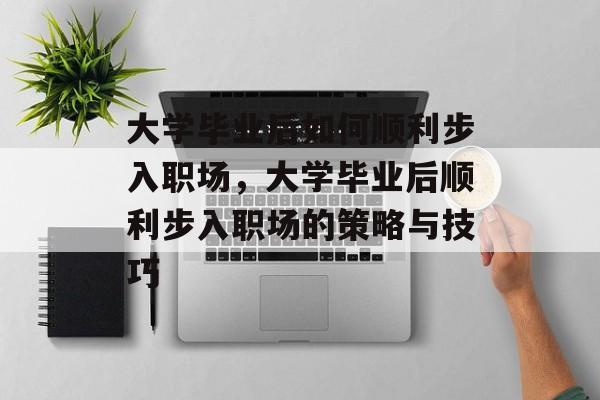 大学毕业后如何顺利步入职场，大学毕业后顺利步入职场的策略与技巧