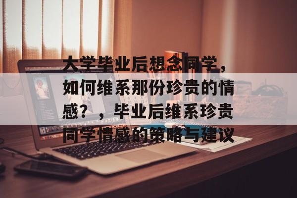 大学毕业后想念同学，如何维系那份珍贵的情感？，毕业后维系珍贵同学情感的策略与建议