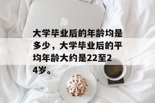 大学毕业后的年龄均是多少，大学毕业后的平均年龄大约是22至24岁。