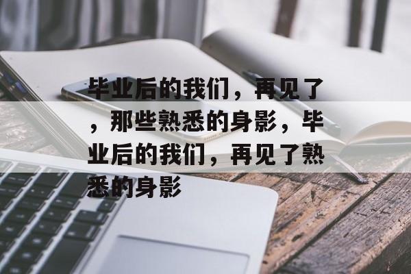 毕业后的我们，再见了，那些熟悉的身影，毕业后的我们，再见了熟悉的身影