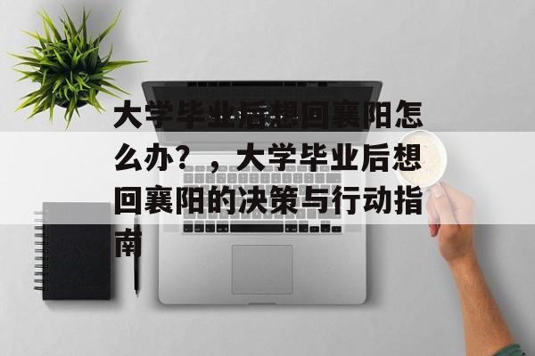 大学毕业后想回襄阳怎么办？，大学毕业后想回襄阳的决策与行动指南