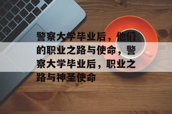 警察大学毕业后，他们的职业之路与使命，警察大学毕业后，职业之路与神圣使命