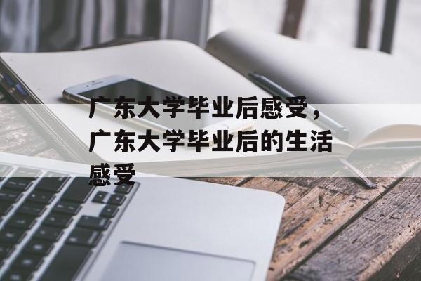 广东大学毕业后感受，广东大学毕业后的生活感受