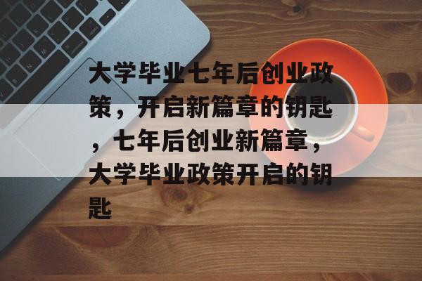 大学毕业七年后创业政策，开启新篇章的钥匙，七年后创业新篇章，大学毕业政策开启的钥匙