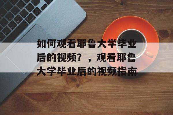 如何观看耶鲁大学毕业后的视频？，观看耶鲁大学毕业后的视频指南