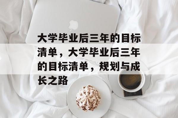 大学毕业后三年的目标清单，大学毕业后三年的目标清单，规划与成长之路